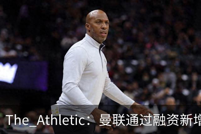 The Athletic：曼联通过融资新增1.25亿美元长期债务